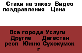 Стихи на заказ, Видео поздравления › Цена ­ 300 - Все города Услуги » Другие   . Дагестан респ.,Южно-Сухокумск г.